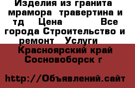 Изделия из гранита, мрамора, травертина и тд. › Цена ­ 1 000 - Все города Строительство и ремонт » Услуги   . Красноярский край,Сосновоборск г.